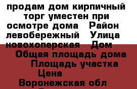 продам дом кирпичный,торг уместен при осмотре дома › Район ­ левобережный › Улица ­ новохоперская › Дом ­ 15 › Общая площадь дома ­ 70 › Площадь участка ­ 70 › Цена ­ 3 700 000 - Воронежская обл., Воронеж г. Недвижимость » Дома, коттеджи, дачи продажа   